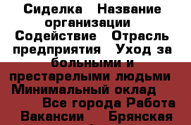 Сиделка › Название организации ­ Содействие › Отрасль предприятия ­ Уход за больными и престарелыми людьми › Минимальный оклад ­ 30 000 - Все города Работа » Вакансии   . Брянская обл.